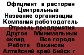 Официант. в ресторан Центральный › Название организации ­ Компания-работодатель › Отрасль предприятия ­ Другое › Минимальный оклад ­ 1 - Все города Работа » Вакансии   . Алтайский край,Бийск г.